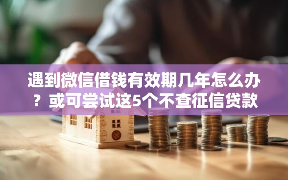 遇到微信借钱有效期几年怎么办?或可尝试这5个不查征信贷款平台 遇到微信借钱有效期几年怎么办?或可尝试这5个不查征信贷款平台