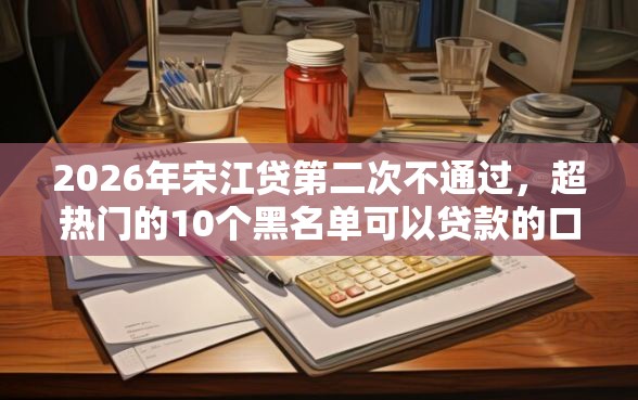 2026年宋江贷第二次不通过，超热门的10个黑名单可以贷款的口子推荐