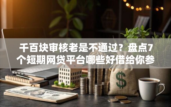 千百块审核老是不通过？盘点7个短期网贷平台哪些好借给你参考