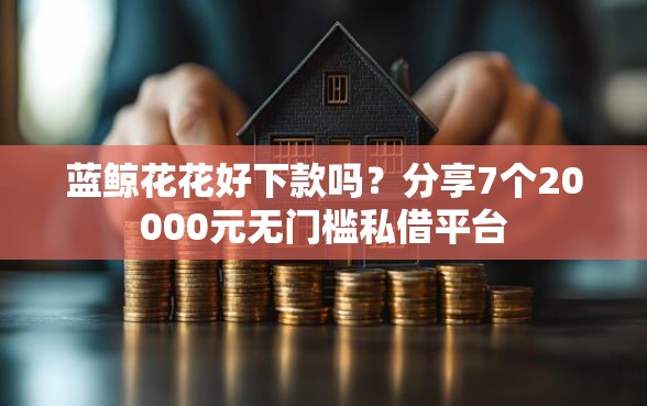 蓝鲸花花好下款吗？分享7个20000元无门槛私借平台