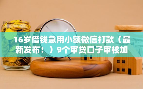 16岁借钱急用小额微信打款（最新发布！）9个审贷口子审核加快的口子