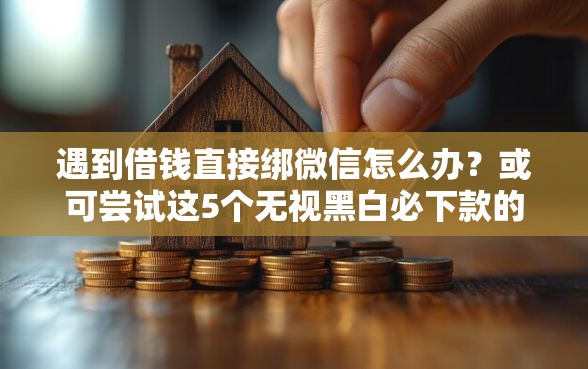 遇到借钱直接绑微信怎么办？或可尝试这5个无视黑白必下款的网贷软件