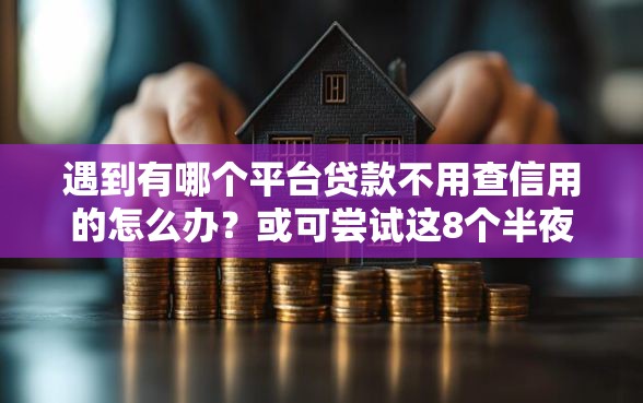 遇到有哪个平台贷款不用查信用的怎么办？或可尝试这8个半夜秒下款的高炮口子
