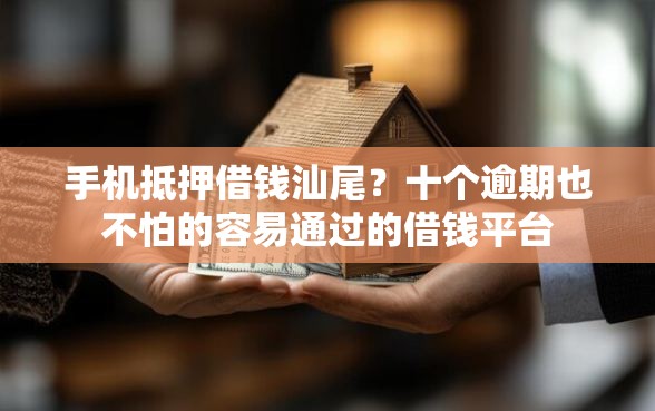 手机抵押借钱汕尾?十个逾期也不怕的容易通过的借钱平台 手机抵押借钱汕尾?十个逾期也不怕的容易通过的借钱平台