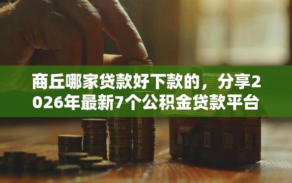 商丘哪家贷款好下款的，分享2026年最新7个公积金贷款平台