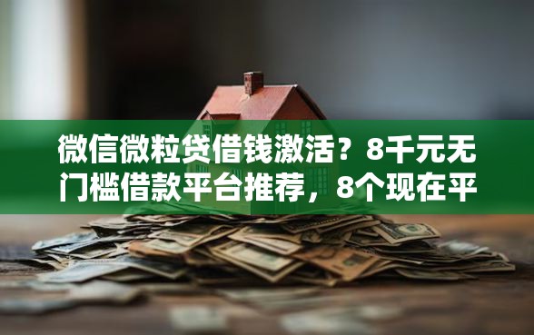 微信微粒贷借钱激活？8千元无门槛借款平台推荐，8个现在平台借钱容易下款盘点