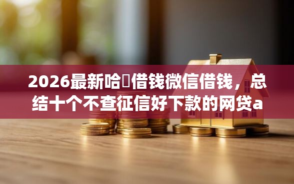 2026最新哈啰借钱微信借钱,总结十个不查征信好下款的网贷app! 2026最新哈啰借钱微信借钱,总结十个不查征信好下款的网贷app!