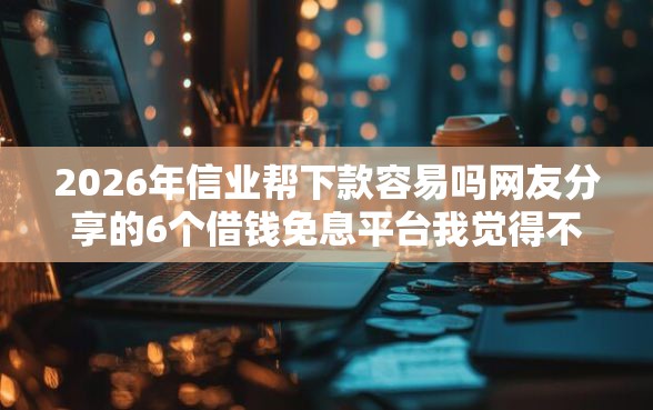 2026年信业帮下款容易吗网友分享的6个借钱免息平台我觉得不错！