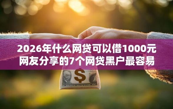 2026年什么网贷可以借1000元网友分享的7个网贷黑户最容易最好下款的平台我觉得不错! 2026年什么网贷可以借1000元网友分享的7个网贷黑户最容易最好下款的平台我觉得不错!