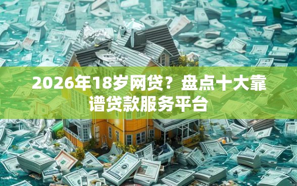 2026年18岁网贷？盘点十大靠谱贷款服务平台