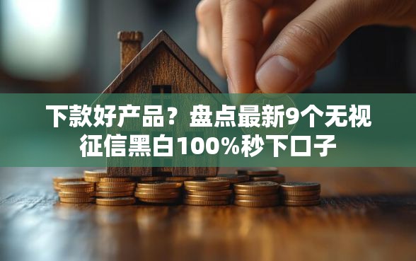 下款好产品？盘点最新9个无视征信黑白100%秒下口子
