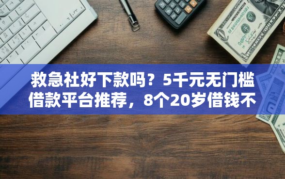 救急社好下款吗？5千元无门槛借款平台推荐，8个20岁借钱不求征信速借口子盘点