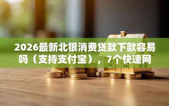2026最新北银消费贷款下款容易吗(支持支付宝),7个快速网贷平台无私分享 2026最新北银消费贷款下款容易吗(支持支付宝),7个快速网贷平台无私分享