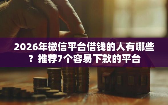 2026年微信平台借钱的人有哪些？推荐7个容易下款的平台