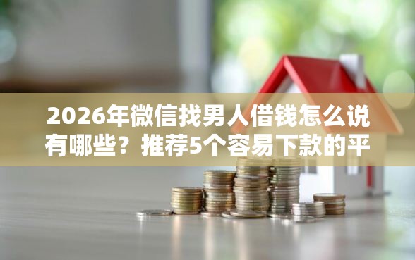 2026年微信找男人借钱怎么说有哪些？推荐5个容易下款的平台