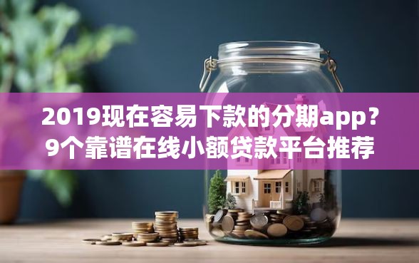 2019现在容易下款的分期app？9个靠谱在线小额贷款平台推荐