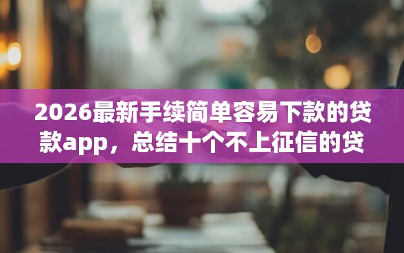 2026最新手续简单容易下款的贷款app，总结十个不上征信的贷款平台！