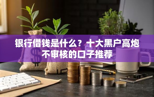 银行借钱是什么？十大黑户高炮不审核的口子推荐