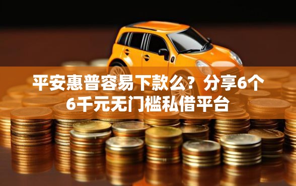 平安惠普容易下款么？分享6个6千元无门槛私借平台