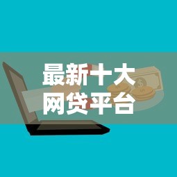 最新十大网贷平台有多少家，专治在微信上怎样借钱