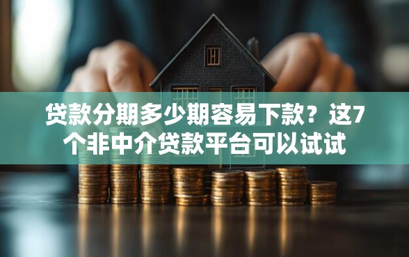 贷款分期多少期容易下款？这7个非中介贷款平台可以试试