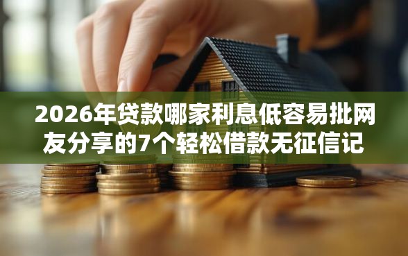 2026年贷款哪家利息低容易批网友分享的7个轻松借款无征信记录的口子我觉得不错！
