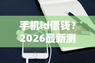 手机id借钱？2026最新测评10个贷款撸口子