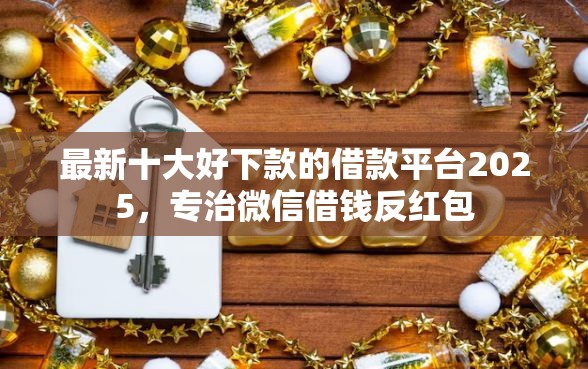 最新十大好下款的借款平台2025，专治微信借钱反红包