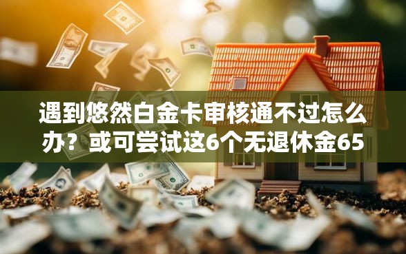 遇到悠然白金卡审核通不过怎么办？或可尝试这6个无退休金65岁老人贷款平台