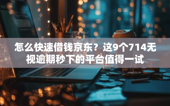 怎么快速借钱京东?这9个714无视逾期秒下的平台值得一试 怎么快速借钱京东?这9个714无视逾期秒下的平台值得一试