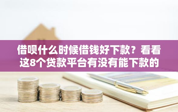 借呗什么时候借钱好下款？看看这8个贷款平台有没有能下款的