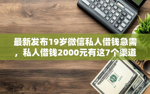 最新发布19岁微信私人借钱急需，私人借钱2000元有这7个渠道