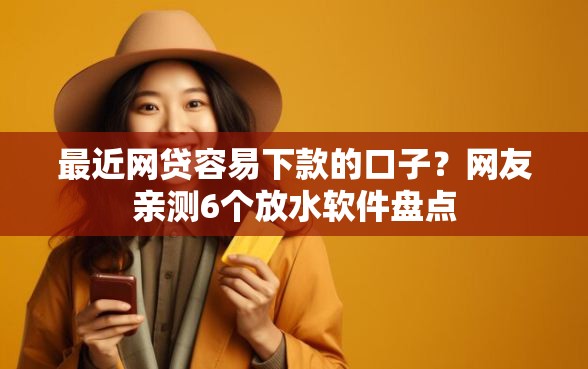 最近网贷容易下款的口子？网友亲测6个放水软件盘点