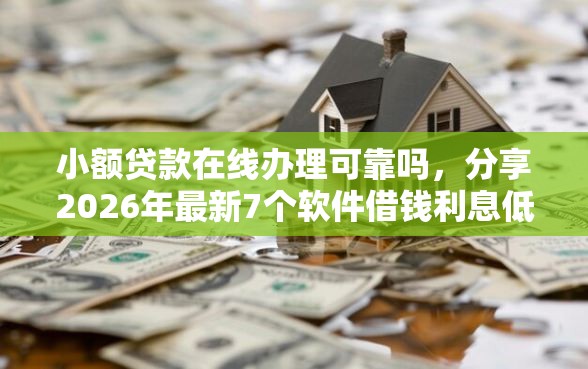小额贷款在线办理可靠吗，分享2026年最新7个软件借钱利息低又安全