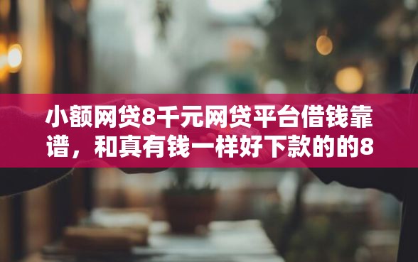 小额网贷8千元网贷平台借钱靠谱，和真有钱一样好下款的的8个平台介绍
