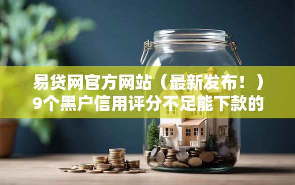 易贷网官方网站（最新发布！）9个黑户信用评分不足能下款的软件