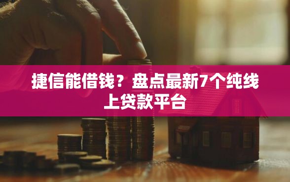 捷信能借钱?盘点最新7个纯线上贷款平台 捷信能借钱?盘点最新7个纯线上贷款平台