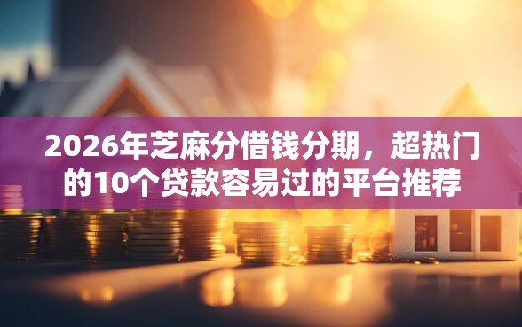 2026年芝麻分借钱分期，超热门的10个贷款容易过的平台推荐