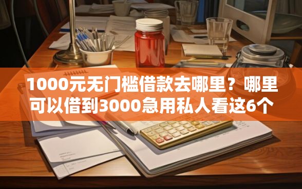 1000元无门槛借款去哪里？哪里可以借到3000急用私人看这6个平台