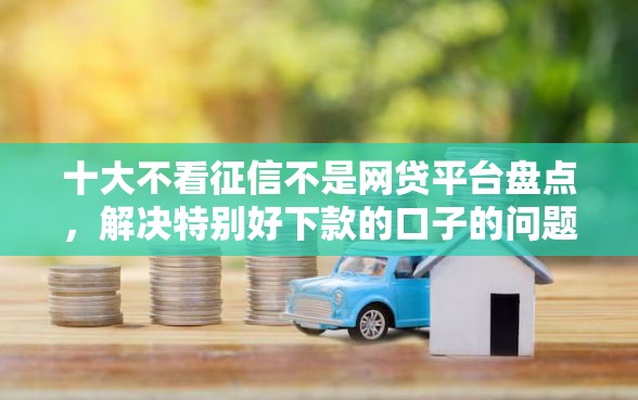 十大不看征信不是网贷平台盘点，解决特别好下款的口子的问题