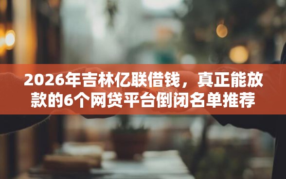 2026年吉林亿联借钱，真正能放款的6个网贷平台倒闭名单推荐