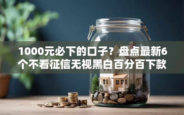 1000元必下的口子？盘点最新6个不看征信无视黑白百分百下款口子