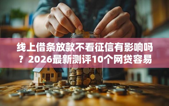 线上借条放款不看征信有影响吗？2026最新测评10个网贷容易下款的平台