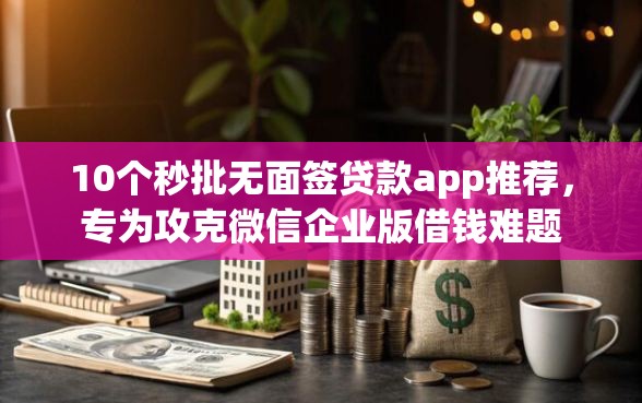 10个秒批无面签贷款app推荐，专为攻克微信企业版借钱难题