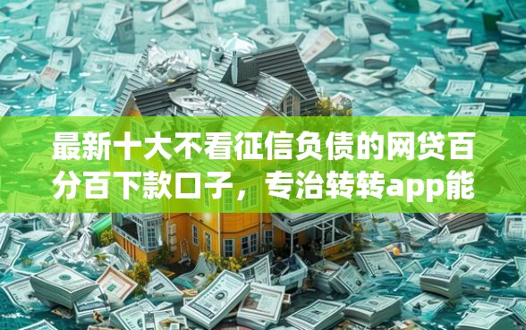 最新十大不看征信负债的网贷百分百下款口子，专治转转app能借钱吗