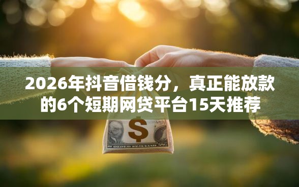 2026年抖音借钱分，真正能放款的6个短期网贷平台15天推荐
