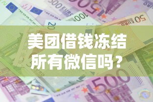 美团借钱冻结所有微信吗?十大贷款平台好利息低推荐 美团借钱冻结所有微信吗?十大贷款平台好利息低推荐