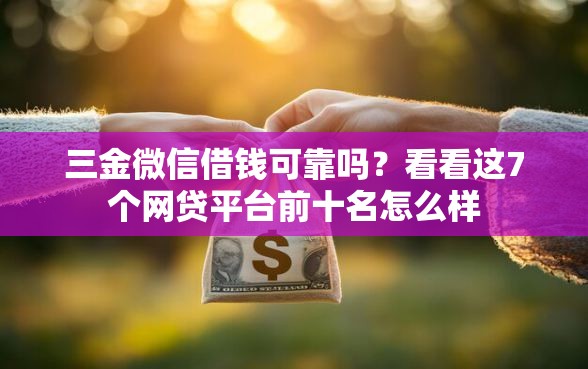 三金微信借钱可靠吗?看看这7个网贷平台前十名怎么样 三金微信借钱可靠吗?看看这7个网贷平台前十名怎么样