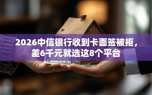 2026中信银行收到卡面签被拒,差6千元就选这8个平台 2026中信银行收到卡面签被拒,差6千元就选这8个平台