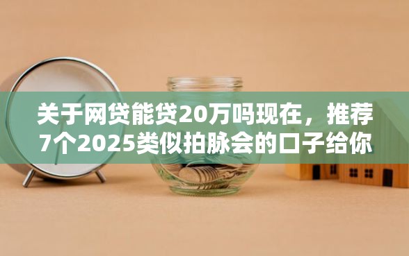 关于网贷能贷20万吗现在,推荐7个2025类似拍脉会的口子给你 关于网贷能贷20万吗现在,推荐7个2025类似拍脉会的口子给你